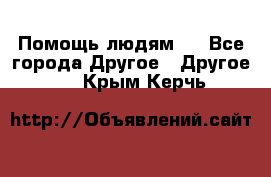 Помощь людям . - Все города Другое » Другое   . Крым,Керчь